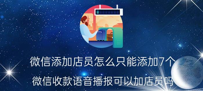 微信添加店员怎么只能添加7个 微信收款语音播报可以加店员吗？